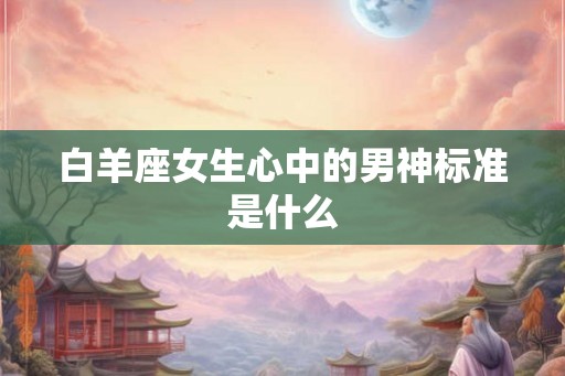 白羊座女生心中的男神标准是什么