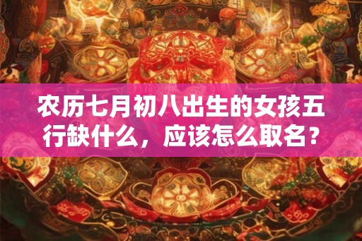农历七月初八出生的女孩五行缺什么，应该怎么取名？
