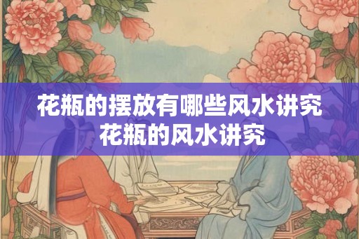 花瓶的摆放有哪些风水讲究 花瓶的风水讲究