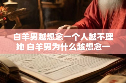 白羊男越想念一个人越不理她 白羊男为什么越想念一个人就越不理她 白羊男越想念一个人越不理她 白羊男为什么越想念一个人就越不理她
