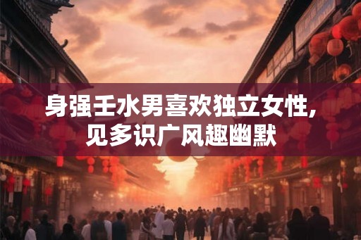 身强壬水男喜欢独立女性,见多识广风趣幽默