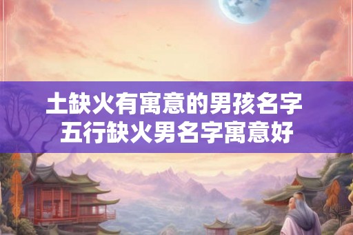 土缺火有寓意的男孩名字 五行缺火男名字寓意好