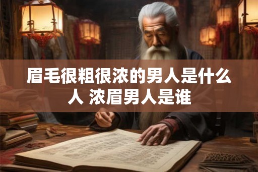 眉毛很粗很浓的男人是什么人 浓眉男人是谁 眉毛很粗很浓的男人是什么人 浓眉男人是谁