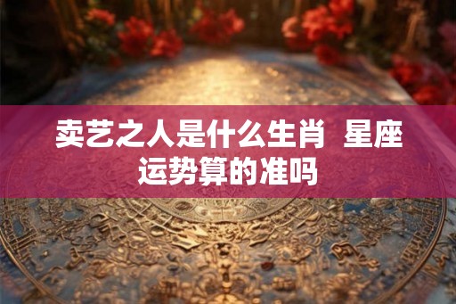 卖艺之人是什么生肖  星座运势算的准吗