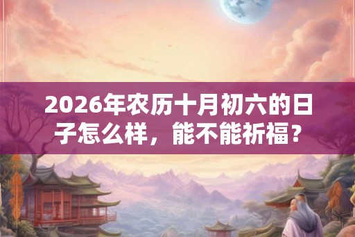 2026年农历十月初六的日子怎么样,能不能祈福? 2026年农历十月初六的日子怎么样,能不能祈福?