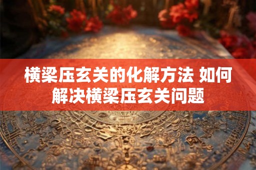横梁压玄关的化解方法 如何解决横梁压玄关问题