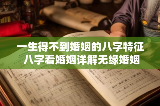 一生得不到婚姻的八字特征 八字看婚姻详解无缘婚姻特征