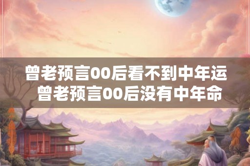 曾老预言00后看不到中年运  曾老预言00后没有中年命