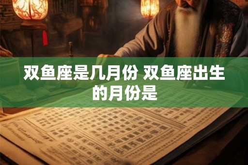 双鱼座是几月份 双鱼座出生的月份是 双鱼座是几月份 双鱼座出生的月份是
