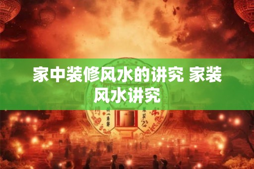 家中装修风水的讲究 家装风水讲究
