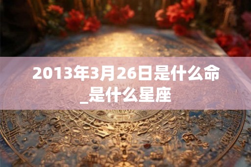 2013年3月26日是什么命_是什么星座 2013年3月26日是什么命_是什么星座