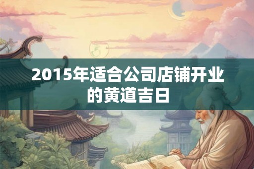 2015年适合公司店铺开业的黄道吉日