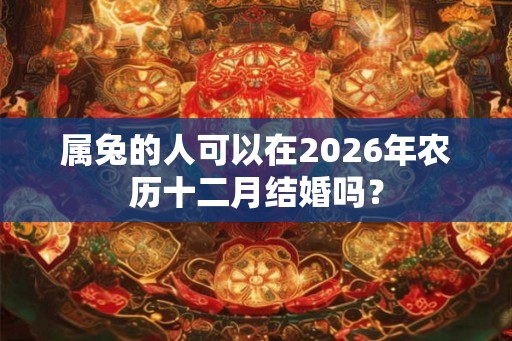 属兔的人可以在2026年农历十二月结婚吗？