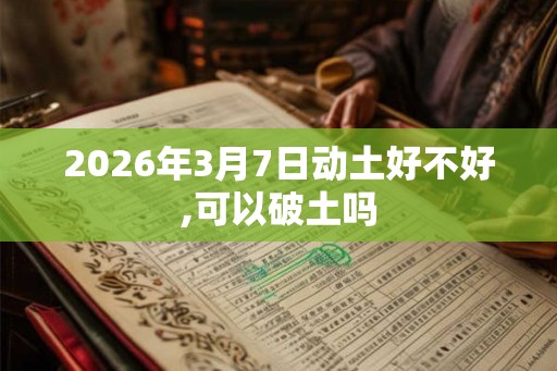 2026年3月7日动土好不好,可以破土吗