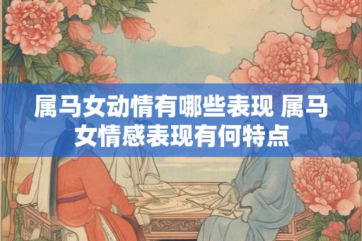 属马女动情有哪些表现 属马女情感表现有何特点