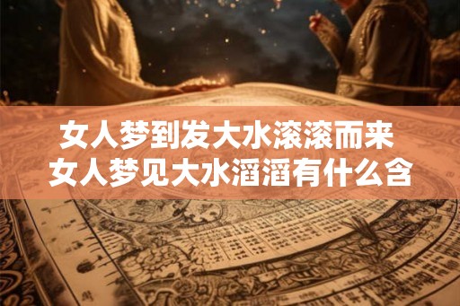 女人梦到发大水滚滚而来 女人梦见大水滔滔有什么含义