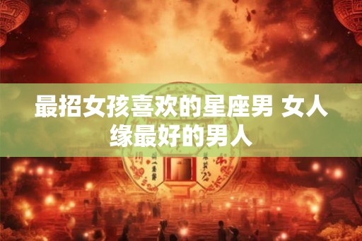 最招女孩喜欢的星座男 女人缘最好的男人