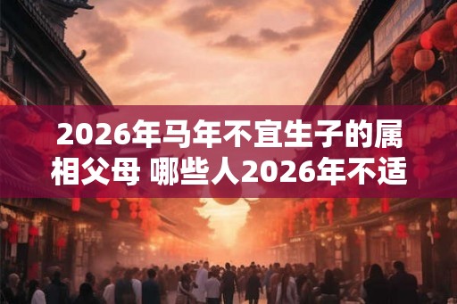2026年马年不宜生子的属相父母 哪些人2026年不适合生孩子