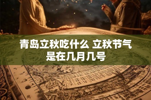 青岛立秋吃什么 立秋节气是在几月几号 青岛立秋吃什么 立秋节气是在几月几号