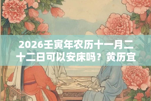 2026壬寅年农历十一月二十二日可以安床吗?黄历宜忌什么? 2026壬寅年农历十一月二十二日可以安床吗?黄历宜忌什么?