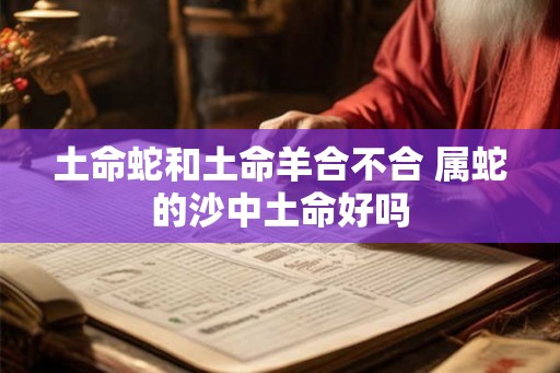土命蛇和土命羊合不合 属蛇的沙中土命好吗