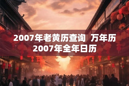2007年老黄历查询  万年历2007年全年日历