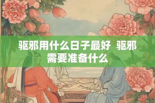 驱邪用什么日子最好  驱邪需要准备什么