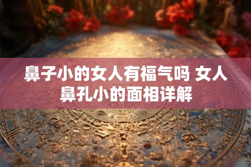 鼻子小的女人有福气吗 女人鼻孔小的面相详解 鼻子小的女人有福气吗 女人鼻孔小的面相详解