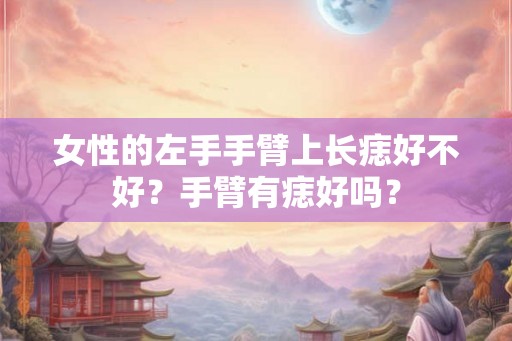 女性的左手手臂上长痣好不好？手臂有痣好吗？