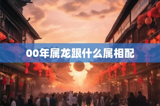 00年属龙跟什么属相配