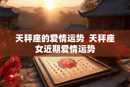 天秤座的爱情运势  天秤座女近期爱情运势
