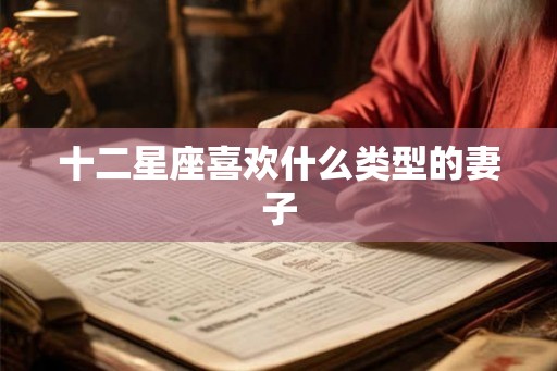 十二星座喜欢什么类型的妻子
