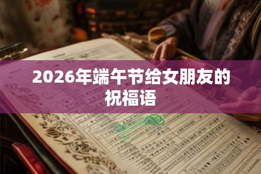 2026年端午节给女朋友的祝福语 2026年端午节给女朋友的祝福语