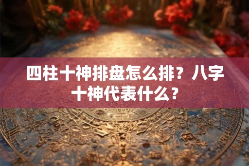四柱十神排盘怎么排？八字十神代表什么？