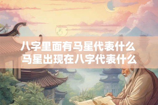 八字里面有马星代表什么 马星出现在八字代表什么