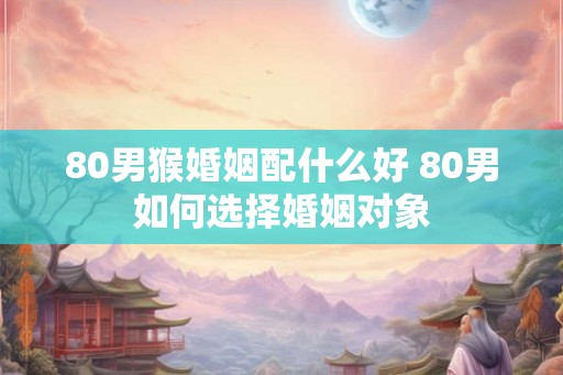 80男猴婚姻配什么好 80男如何选择婚姻对象