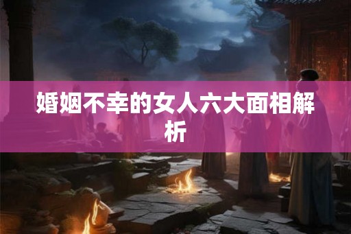婚姻不幸的女人六大面相解析