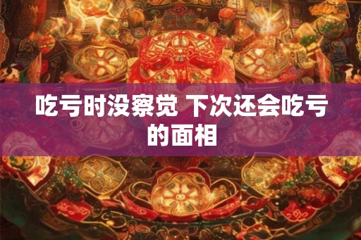 吃亏时没察觉 下次还会吃亏的面相
