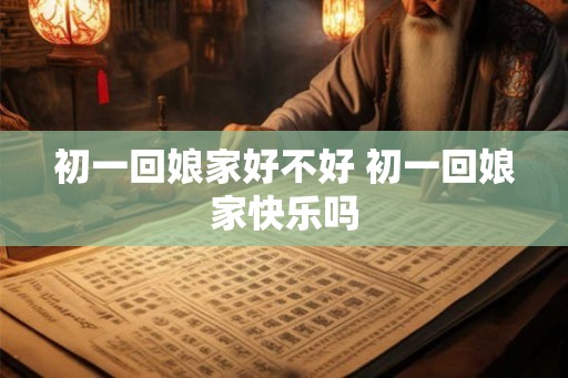 初一回娘家好不好 初一回娘家快乐吗
