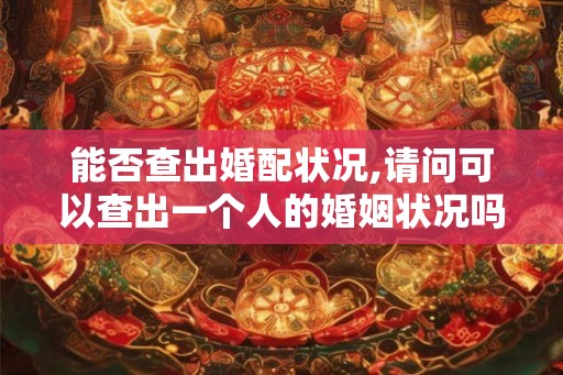能否查出婚配状况,请问可以查出一个人的婚姻状况吗? 能否查出婚配状况,请问可以查出一个人的婚姻状况吗?