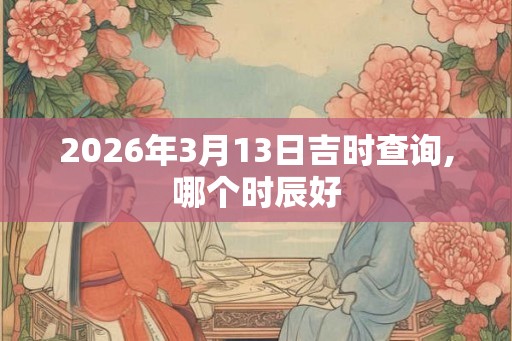 2026年3月13日吉时查询,哪个时辰好