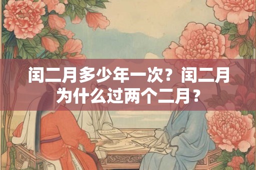 闰二月多少年一次?闰二月为什么过两个二月? 闰二月多少年一次?闰二月为什么过两个二月?