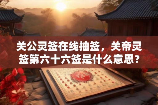 关公灵签在线抽签,关帝灵签第六十六签是什么意思? 关公灵签在线抽签,关帝灵签第六十六签是什么意思?