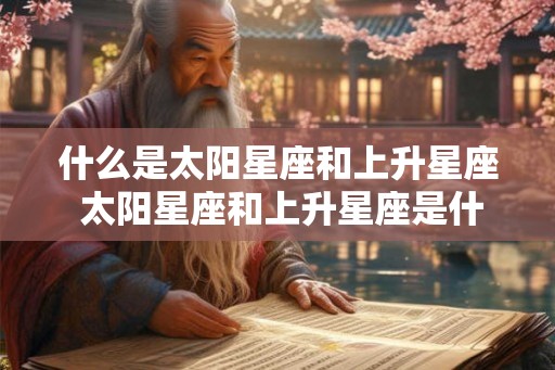 什么是太阳星座和上升星座 太阳星座和上升星座是什么