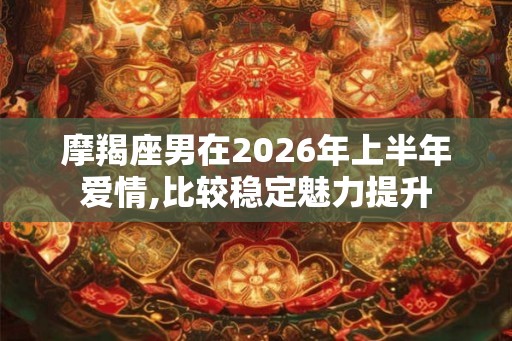 摩羯座男在2026年上半年爱情,比较稳定魅力提升 摩羯座男在2026年上半年爱情,比较稳定魅力提升