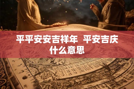 平平安安吉祥年 平安吉庆什么意思 平平安安吉祥年 平安吉庆什么意思