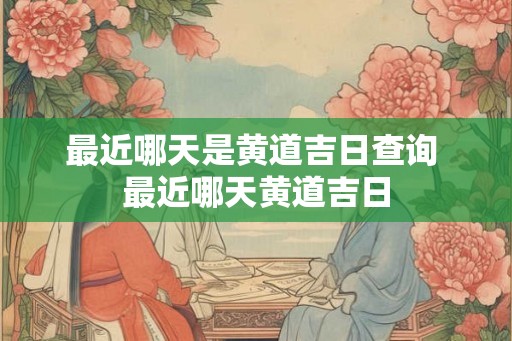 最近哪天是黄道吉日查询 最近哪天黄道吉日
