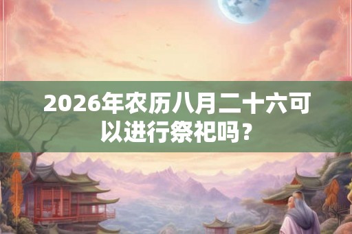 2026年农历八月二十六可以进行祭祀吗？