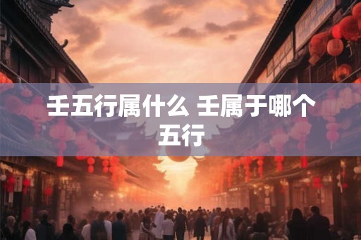 壬五行属什么 壬属于哪个五行