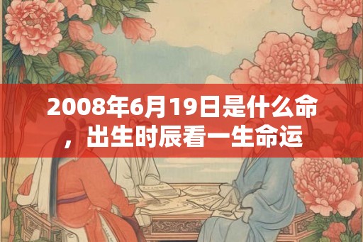 2008年6月19日是什么命,出生时辰看一生命运 2008年6月19日是什么命,出生时辰看一生命运
